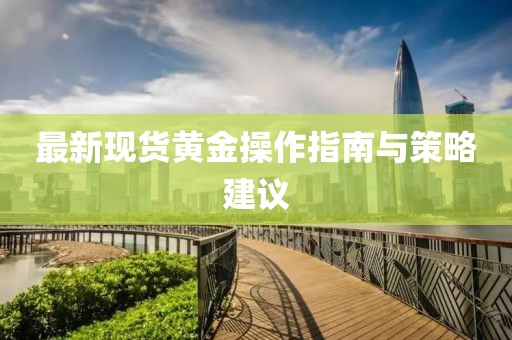 最新现货黄金操作指南与策略建议