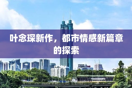 叶念琛新作，都市情感新篇章的探索