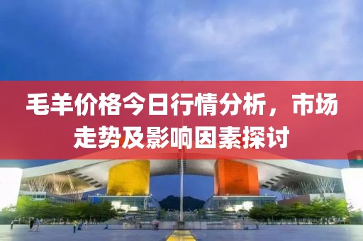 毛羊价格今日行情分析，市场走势及影响因素探讨