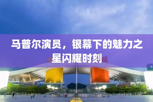 马普尔演员，银幕下的魅力之星闪耀时刻
