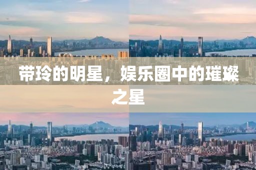 带玲的明星，娱乐圈中的璀璨之星