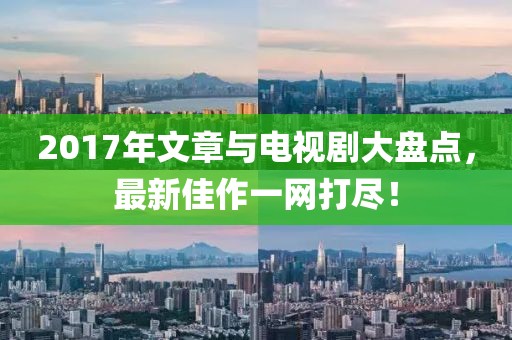 2017年文章与电视剧大盘点，最新佳作一网打尽！
