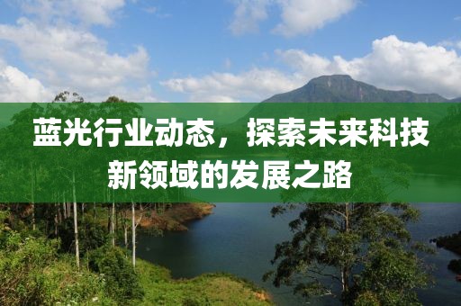 蓝光行业动态，探索未来科技新领域的发展之路