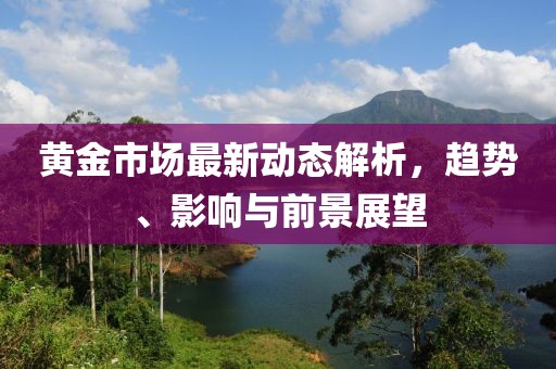 黄金市场最新动态解析，趋势、影响与前景展望