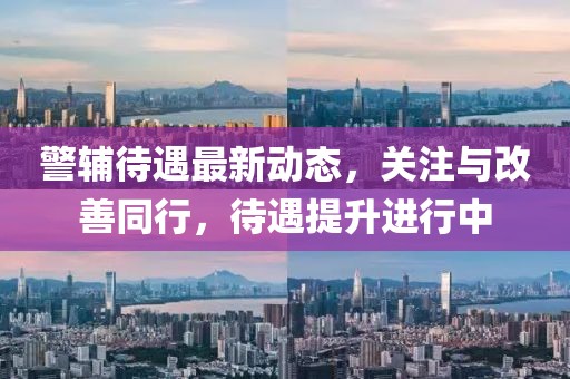 警辅待遇最新动态，关注与改善同行，待遇提升进行中
