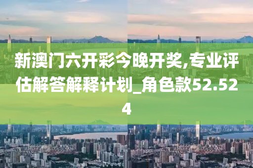 新澳门六开彩今晚开奖,专业评估解答解释计划_角色款52.524