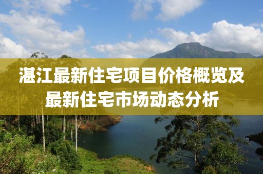 湛江最新住宅项目价格概览及最新住宅市场动态分析