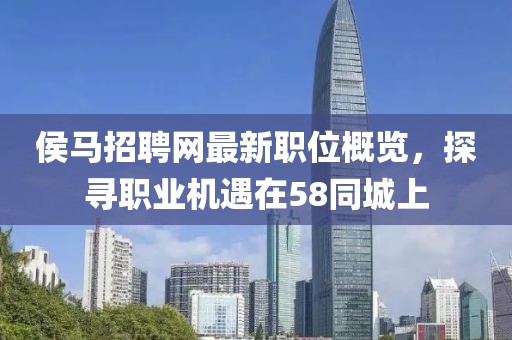 侯马招聘网最新职位概览，探寻职业机遇在58同城上