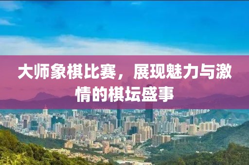 大师象棋比赛，展现魅力与激情的棋坛盛事