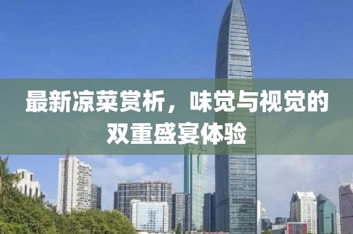 最新凉菜赏析，味觉与视觉的双重盛宴体验