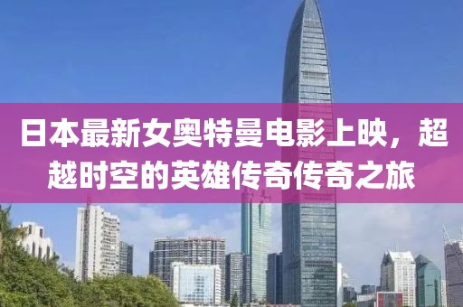 日本最新女奥特曼电影上映，超越时空的英雄传奇传奇之旅