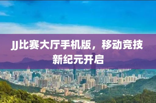JJ比赛大厅手机版，移动竞技新纪元开启