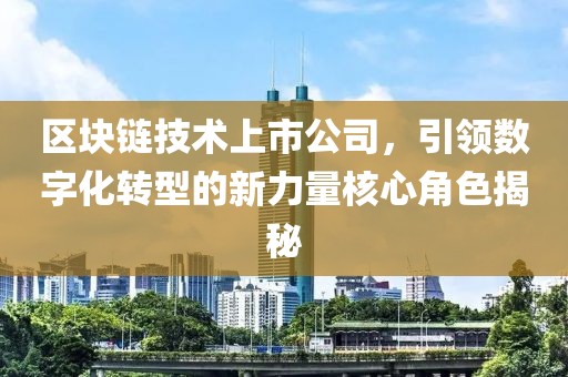 区块链技术上市公司，引领数字化转型的新力量核心角色揭秘