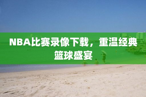 NBA比赛录像下载，重温经典篮球盛宴