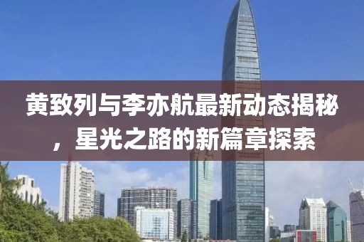 黄致列与李亦航最新动态揭秘，星光之路的新篇章探索