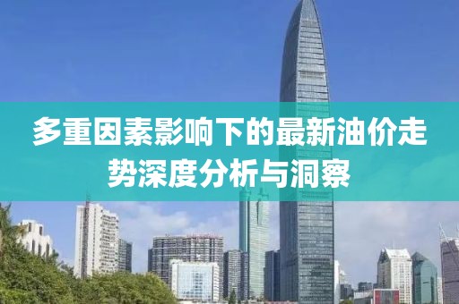 多重因素影响下的最新油价走势深度分析与洞察