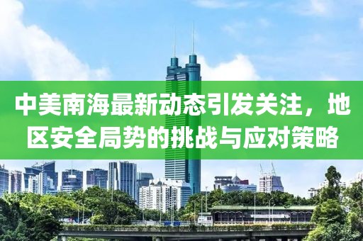 中美南海最新动态引发关注，地区安全局势的挑战与应对策略