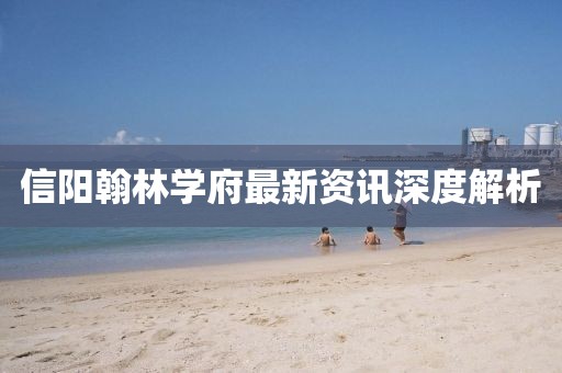 信阳翰林学府最新资讯深度解析