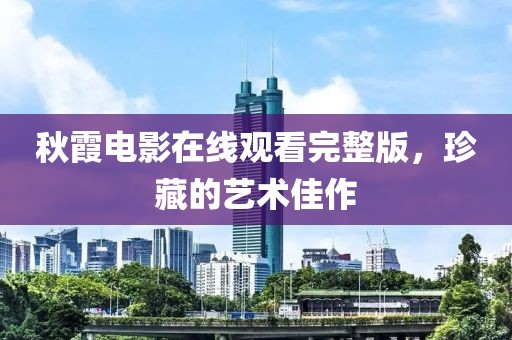 秋霞电影在线观看完整版，珍藏的艺术佳作