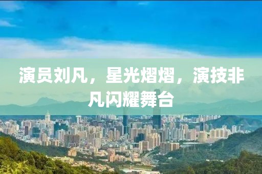 演员刘凡，星光熠熠，演技非凡闪耀舞台