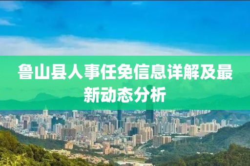 鲁山县人事任免信息详解及最新动态分析