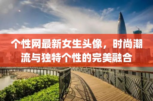 个性网最新女生头像，时尚潮流与独特个性的完美融合