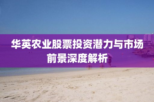 华英农业股票投资潜力与市场前景深度解析