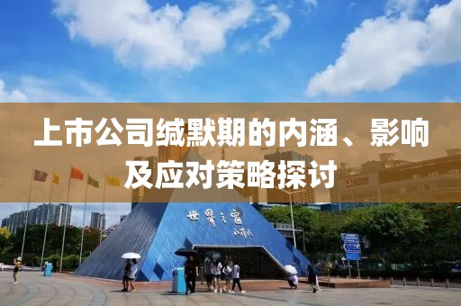 上市公司缄默期的内涵、影响及应对策略探讨