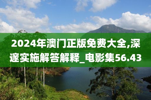 2024年澳门正版免费大全,深邃实施解答解释_电影集56.43
