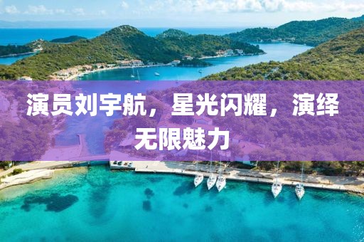 演员刘宇航，星光闪耀，演绎无限魅力