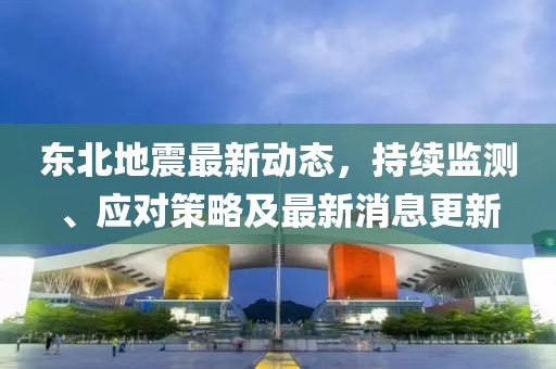 东北地震最新动态，持续监测、应对策略及最新消息更新