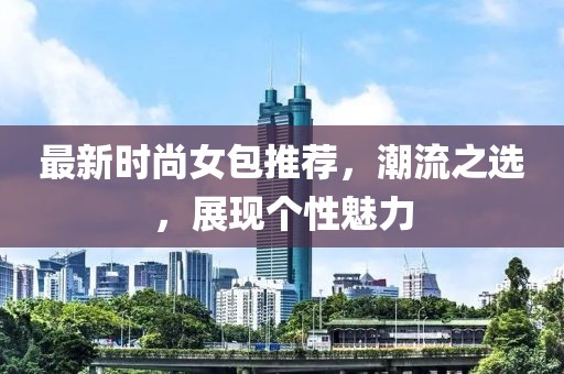 最新时尚女包推荐，潮流之选，展现个性魅力