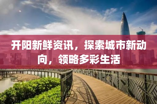 开阳新鲜资讯，探索城市新动向，领略多彩生活