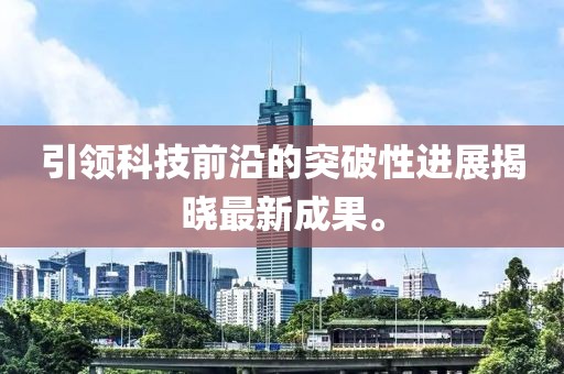 引领科技前沿的突破性进展揭晓最新成果。