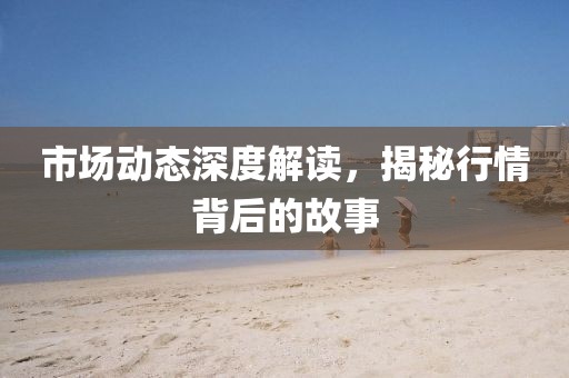 市场动态深度解读，揭秘行情背后的故事