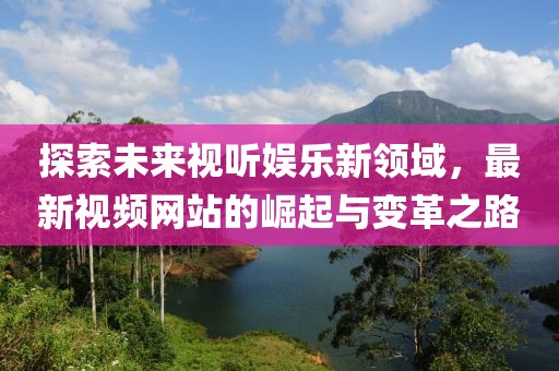 探索未来视听娱乐新领域，最新视频网站的崛起与变革之路