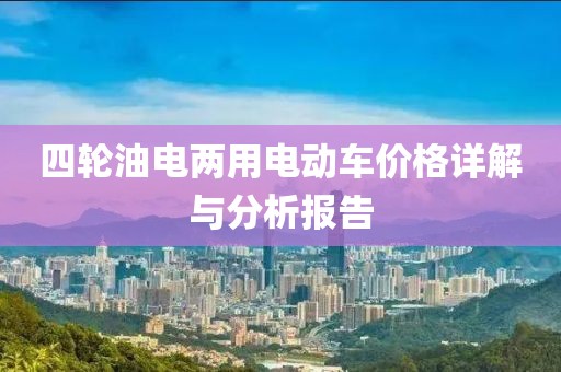 四轮油电两用电动车价格详解与分析报告
