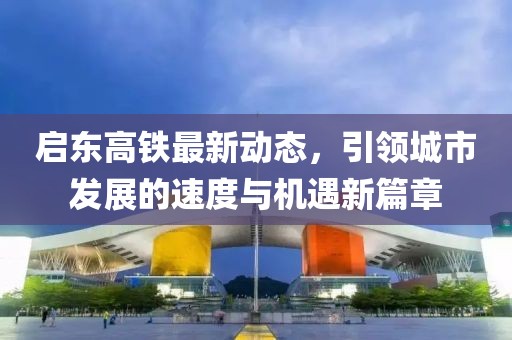 启东高铁最新动态，引领城市发展的速度与机遇新篇章