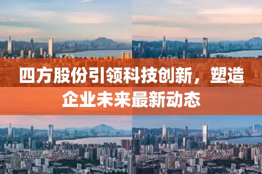 四方股份引领科技创新，塑造企业未来最新动态
