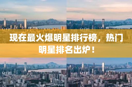 现在最火爆明星排行榜，热门明星排名出炉！