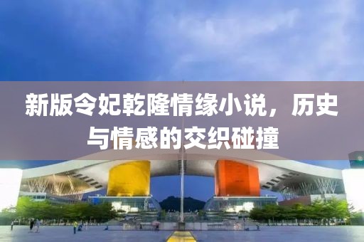 新版令妃乾隆情缘小说，历史与情感的交织碰撞