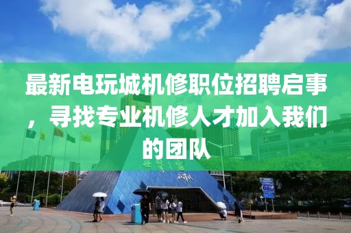 最新电玩城机修职位招聘启事，寻找专业机修人才加入我们的团队