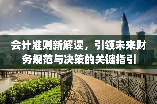 会计准则新解读，引领未来财务规范与决策的关键指引