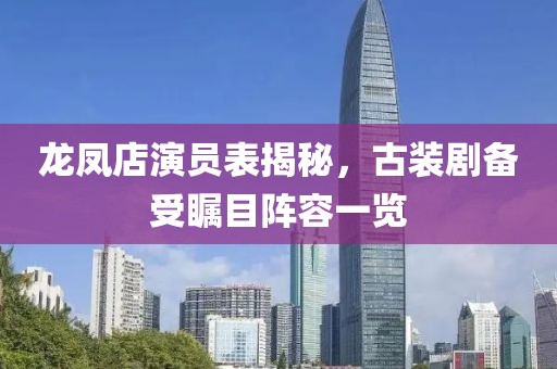 龙凤店演员表揭秘，古装剧备受瞩目阵容一览