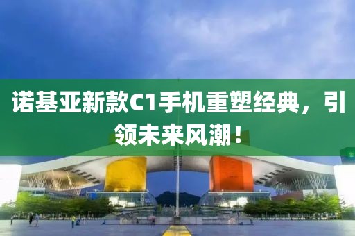 诺基亚新款C1手机重塑经典，引领未来风潮！