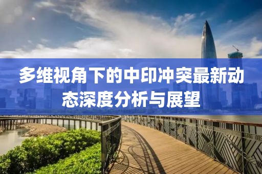 多维视角下的中印冲突最新动态深度分析与展望