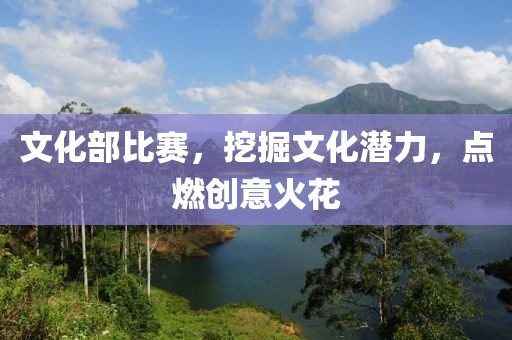 文化部比赛，挖掘文化潜力，点燃创意火花