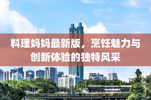 料理妈妈最新版，烹饪魅力与创新体验的独特风采