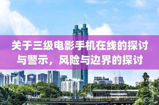 关于三级电影手机在线的探讨与警示，风险与边界的探讨