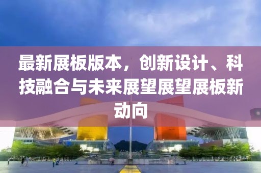 最新展板版本，创新设计、科技融合与未来展望展望展板新动向